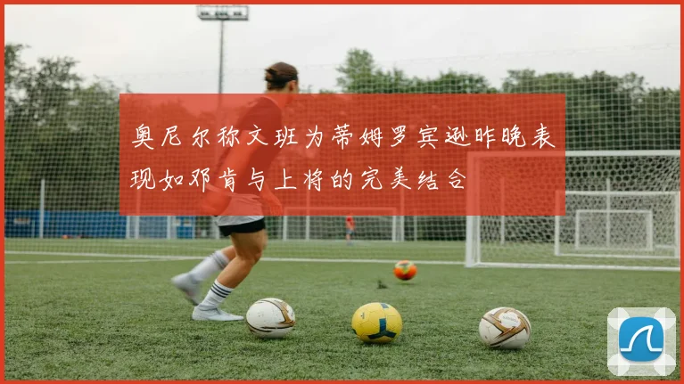 奥尼尔称文班为蒂姆罗宾逊昨晚表现如邓肯与上将的完美结合