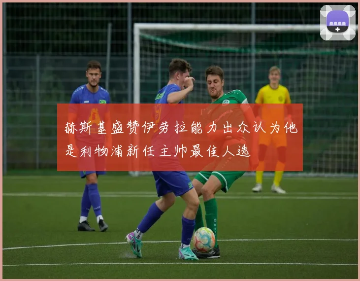 赫斯基盛赞伊劳拉能力出众认为他是利物浦新任主帅最佳人选