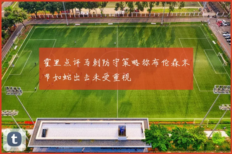 霍里点评马刺防守策略称布伦森末节如蛇出击未受重视