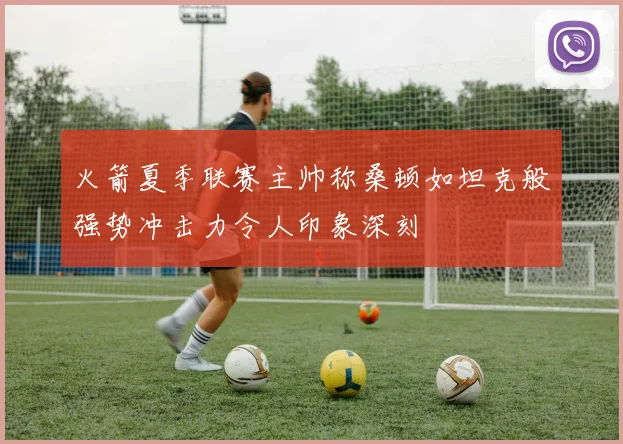 火箭夏季联赛主帅称桑顿如坦克般强势冲击力令人印象深刻