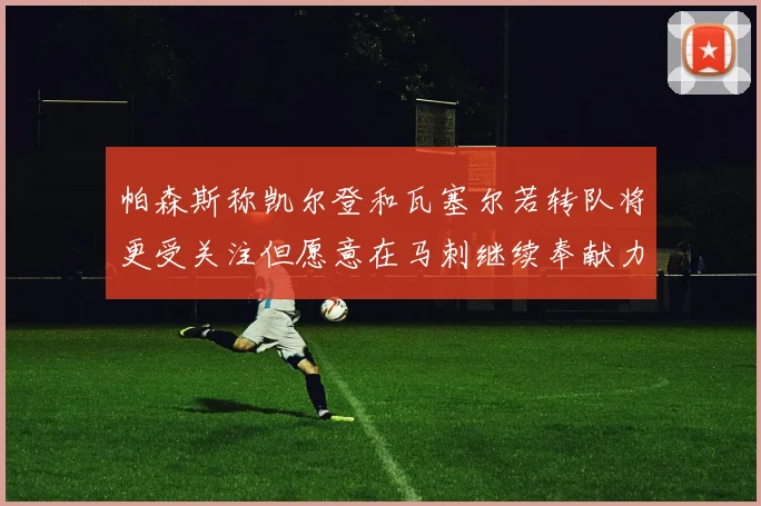 帕森斯称凯尔登和瓦塞尔若转队将更受关注但愿意在马刺继续奉献力量