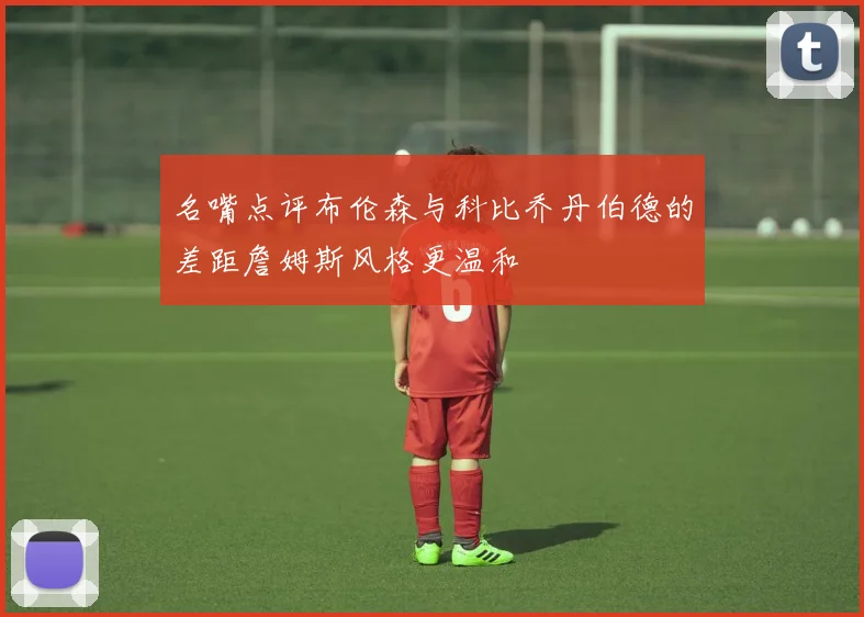 名嘴点评布伦森与科比乔丹伯德的差距詹姆斯风格更温和