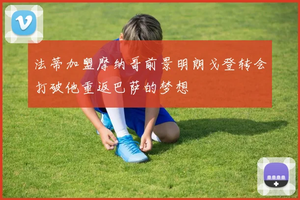 法蒂加盟摩纳哥前景明朗戈登转会打破他重返巴萨的梦想