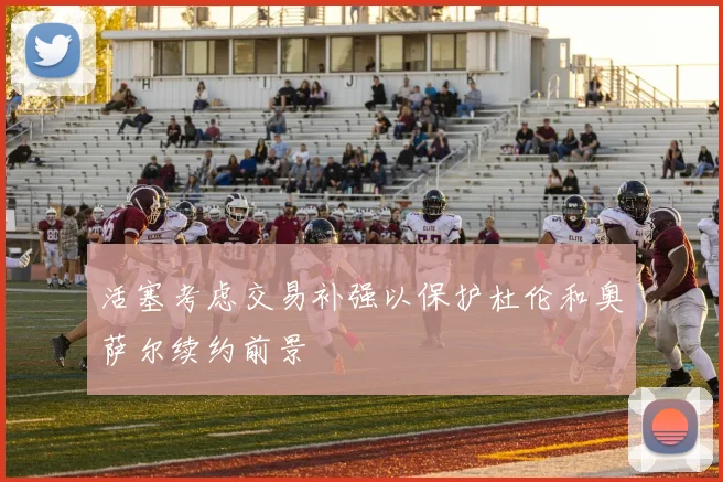 活塞考虑交易补强以保护杜伦和奥萨尔续约前景