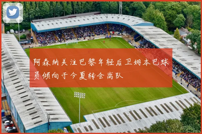 阿森纳关注巴黎年轻后卫姆本巴球员倾向于今夏转会离队