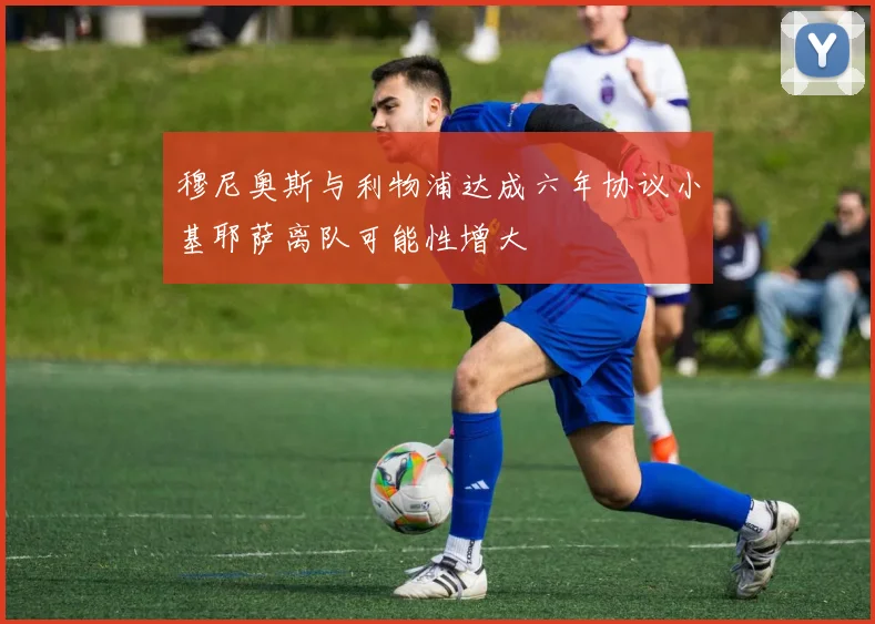 穆尼奥斯与利物浦达成六年协议小基耶萨离队可能性增大