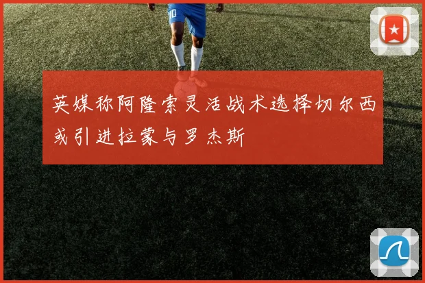 英媒称阿隆索灵活战术选择切尔西或引进拉蒙与罗杰斯