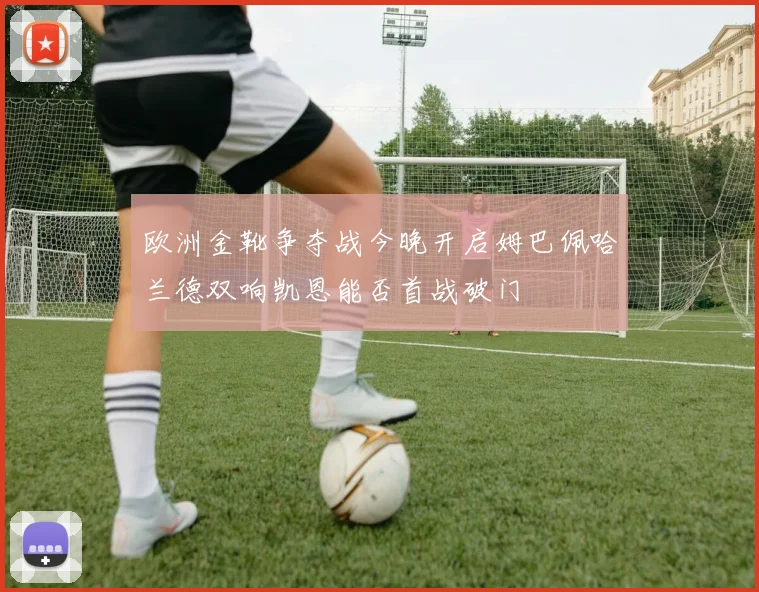 欧洲金靴争夺战今晚开启姆巴佩哈兰德双响凯恩能否首战破门