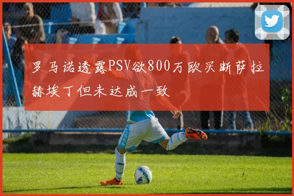 罗马诺透露PSV欲800万欧买断萨拉赫埃丁但未达成一致
