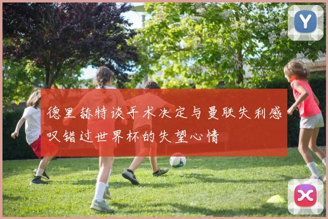 德里赫特谈手术决定与曼联失利感叹错过世界杯的失望心情