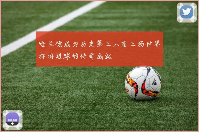 哈兰德成为历史第三人首三场世界杯均进球的传奇成就