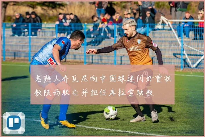 老熟人乔瓦尼向中国球迷问好曾执教陕西联合并担任库拉索助教