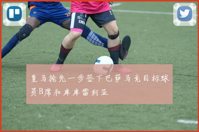 皇马抢先一步签下巴萨马竞目标球员B席和库库雷利亚