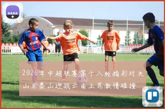 2026年中超联赛第十八轮精彩对决山东泰山迎战云南玉昆激情碰撞